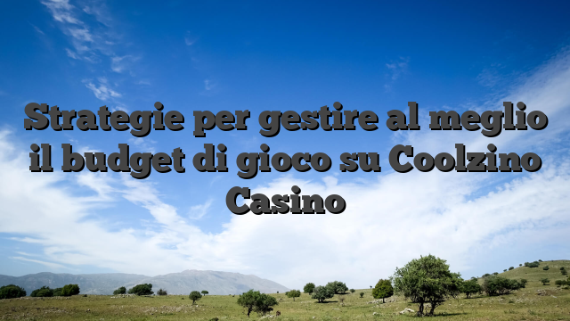 Strategie per gestire al meglio il budget di gioco su Coolzino Casino