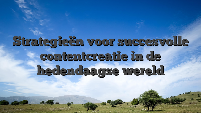 Strategieën voor succesvolle contentcreatie in de hedendaagse wereld
