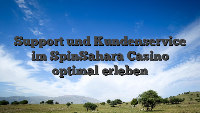 Support und Kundenservice im SpinSahara Casino optimal erleben