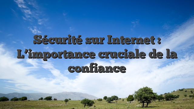 Sécurité sur Internet : L’importance cruciale de la confiance