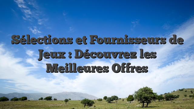 Sélections et Fournisseurs de Jeux : Découvrez les Meilleures Offres