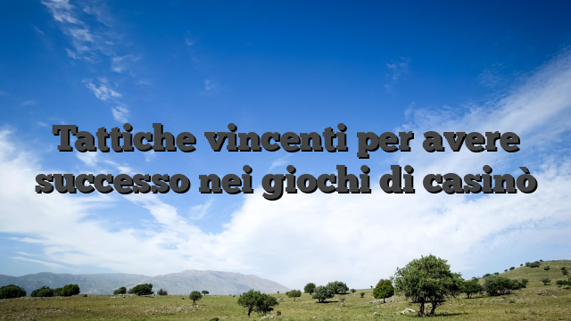 Tattiche vincenti per avere successo nei giochi di casinò