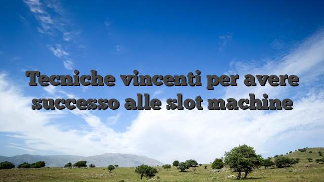 Tecniche vincenti per avere successo alle slot machine