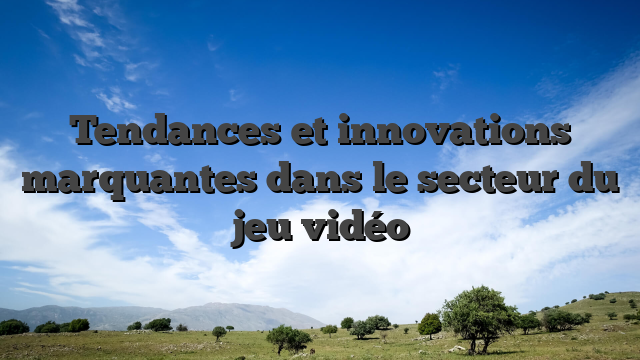 Tendances et innovations marquantes dans le secteur du jeu vidéo