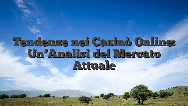 Tendenze nei Casinò Online: Un’Analisi del Mercato Attuale