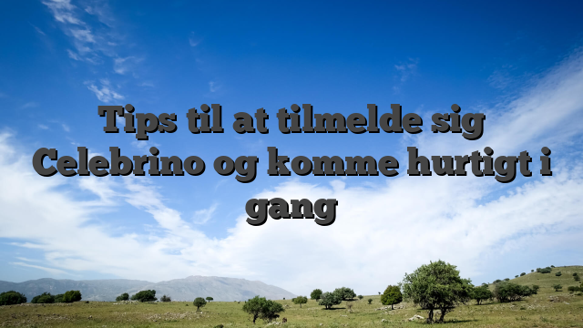 Tips til at tilmelde sig Celebrino og komme hurtigt i gang