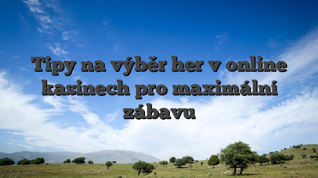 Tipy na výběr her v online kasinech pro maximální zábavu
