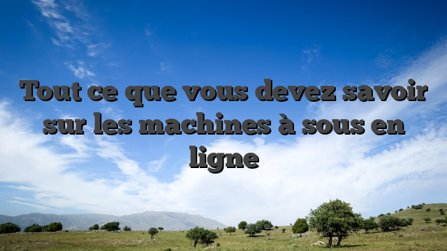 Tout ce que vous devez savoir sur les machines à sous en ligne