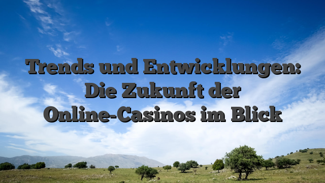 Trends und Entwicklungen: Die Zukunft der Online-Casinos im Blick