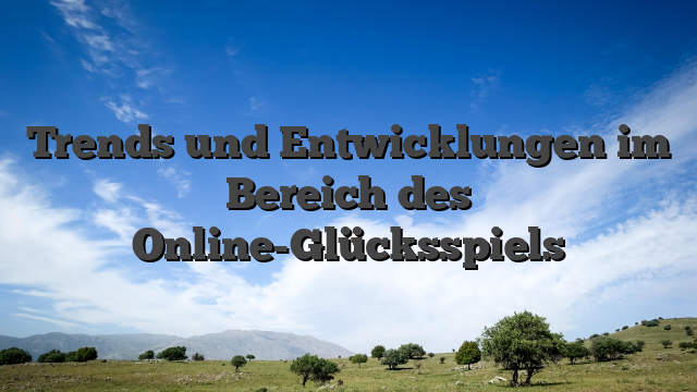 Trends und Entwicklungen im Bereich des Online-Glücksspiels