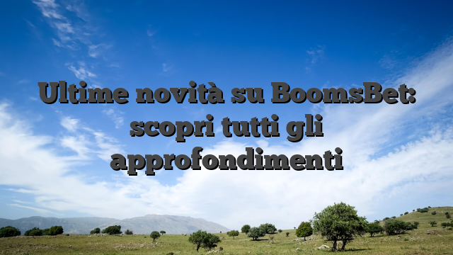 Ultime novità su BoomsBet: scopri tutti gli approfondimenti