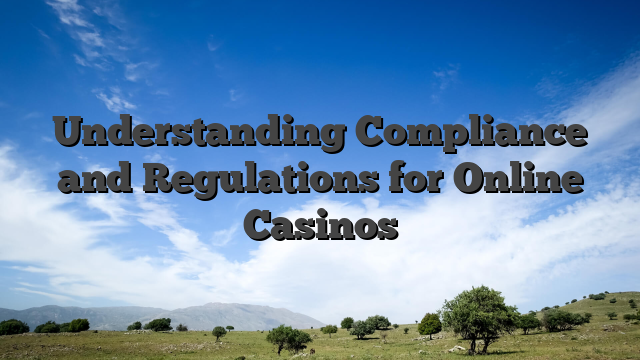 Understanding Compliance and Regulations for Online Casinos