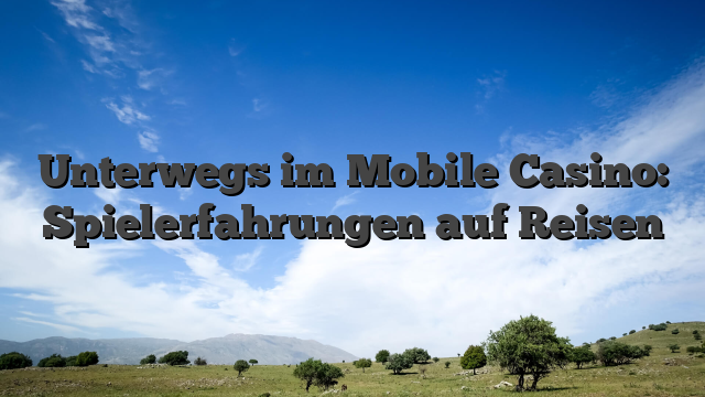 Unterwegs im Mobile Casino: Spielerfahrungen auf Reisen