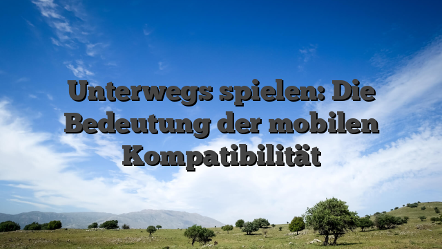 Unterwegs spielen: Die Bedeutung der mobilen Kompatibilität