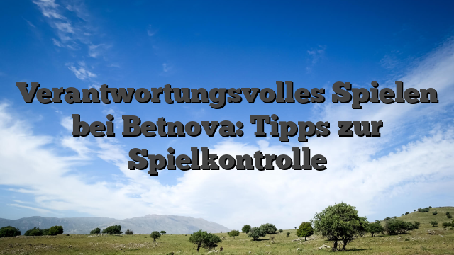Verantwortungsvolles Spielen bei Betnova: Tipps zur Spielkontrolle