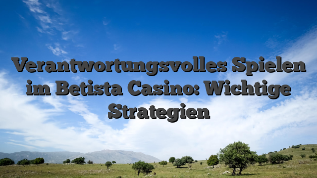 Verantwortungsvolles Spielen im Betista Casino: Wichtige Strategien
