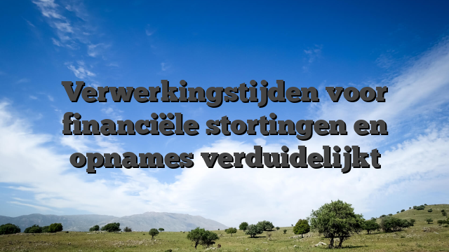 Verwerkingstijden voor financiële stortingen en opnames verduidelijkt
