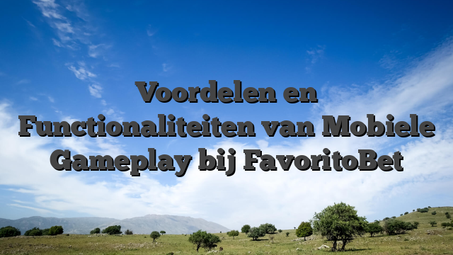 Voordelen en Functionaliteiten van Mobiele Gameplay bij FavoritoBet