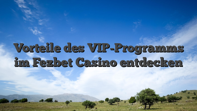 Vorteile des VIP-Programms im Fezbet Casino entdecken