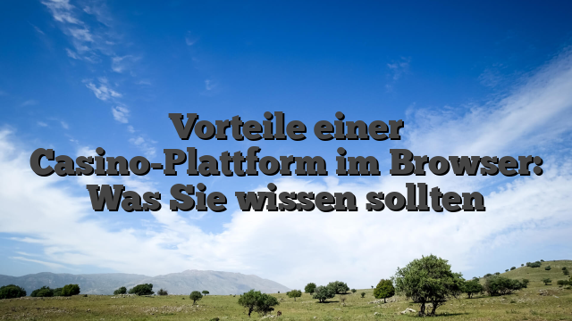 Vorteile einer Casino-Plattform im Browser: Was Sie wissen sollten