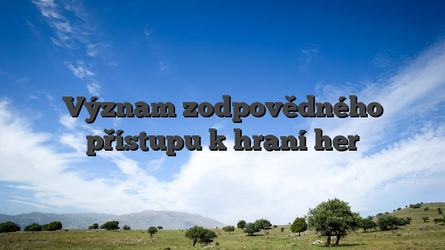 Význam zodpovědného přístupu k hraní her