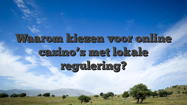 Waarom kiezen voor online casino’s met lokale regulering?