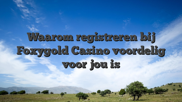 Waarom registreren bij Foxygold Casino voordelig voor jou is