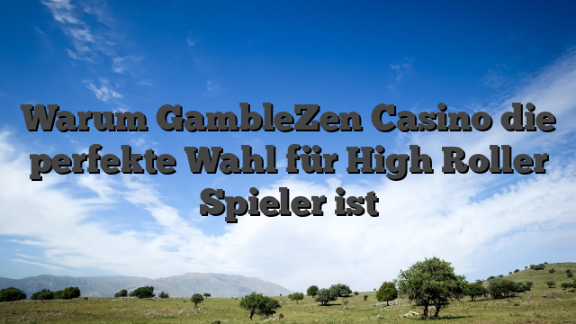 Warum GambleZen Casino die perfekte Wahl für High Roller Spieler ist