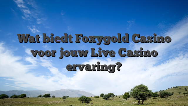 Wat biedt Foxygold Casino voor jouw Live Casino ervaring?