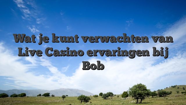Wat je kunt verwachten van Live Casino ervaringen bij Bob