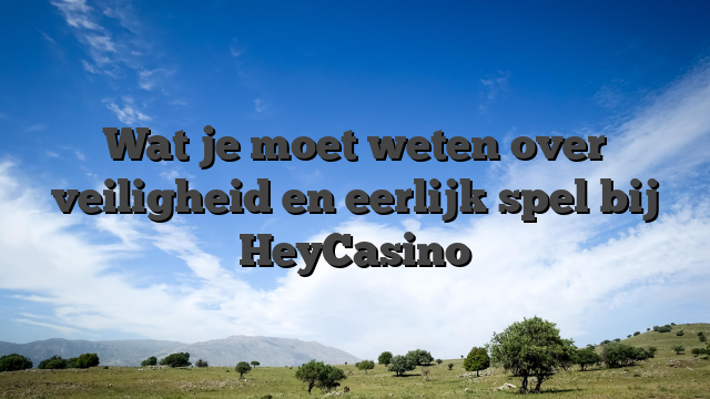 Wat je moet weten over veiligheid en eerlijk spel bij HeyCasino