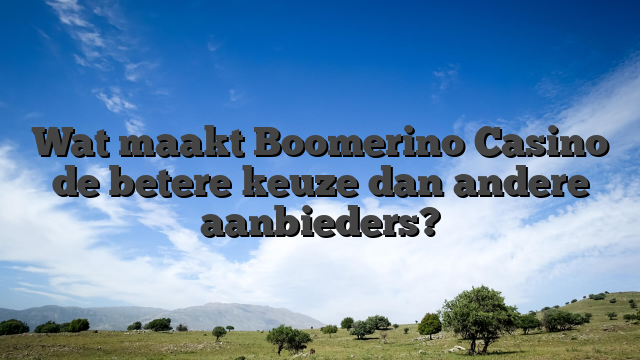 Wat maakt Boomerino Casino de betere keuze dan andere aanbieders?