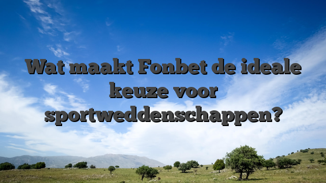 Wat maakt Fonbet de ideale keuze voor sportweddenschappen?