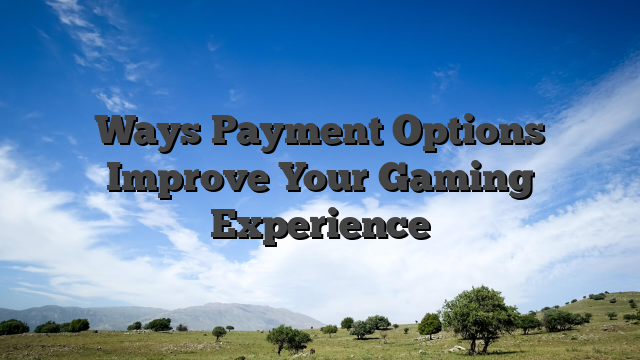 Ways Payment Options Improve Your Gaming Experience