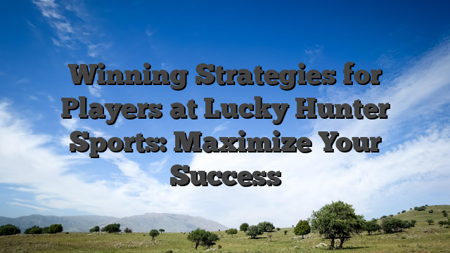 Winning Strategies for Players at Lucky Hunter Sports: Maximize Your Success