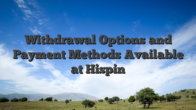 Withdrawal Options and Payment Methods Available at Hispin