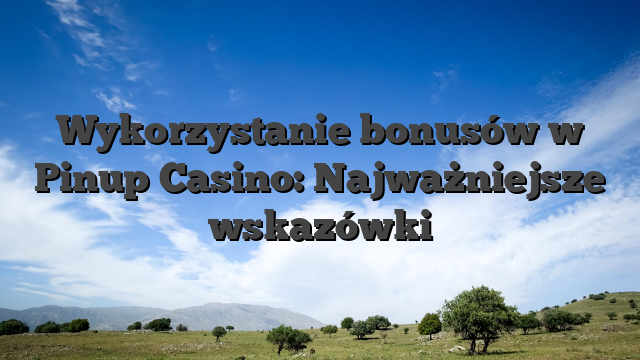 Wykorzystanie bonusów w Pinup Casino: Najważniejsze wskazówki