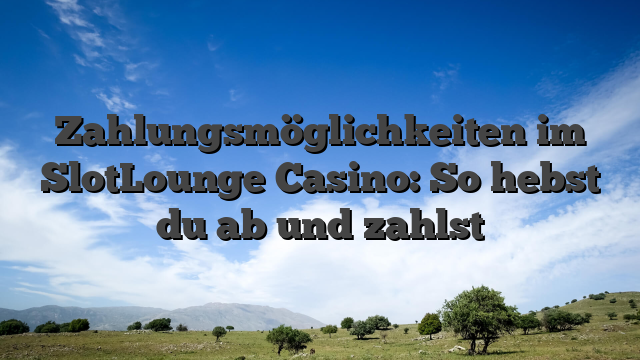 Zahlungsmöglichkeiten im SlotLounge Casino: So hebst du ab und zahlst