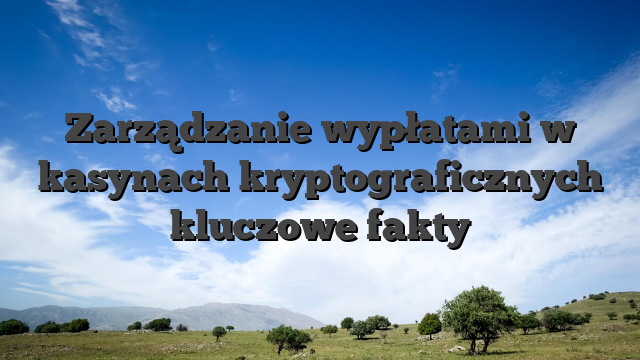 Zarządzanie wypłatami w kasynach kryptograficznych kluczowe fakty