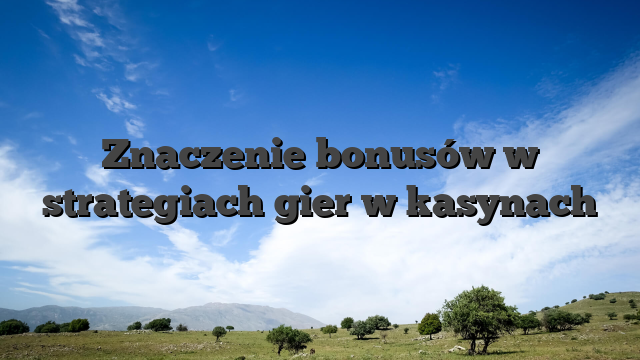 Znaczenie bonusów w strategiach gier w kasynach
