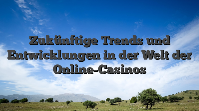 Zukünftige Trends und Entwicklungen in der Welt der Online-Casinos