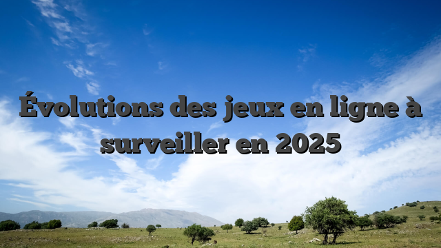 Évolutions des jeux en ligne à surveiller en 2025