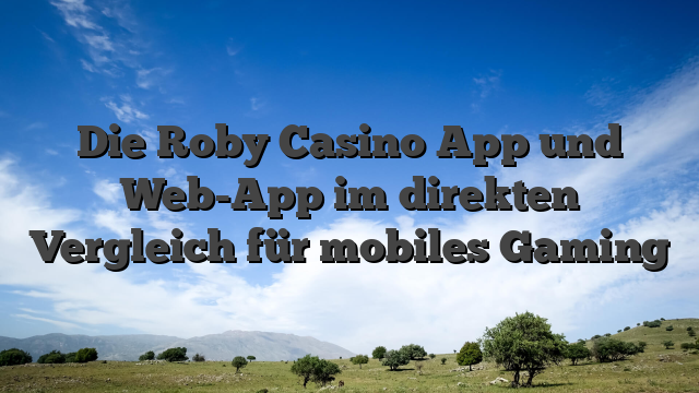 Die Roby Casino App und Web-App im direkten Vergleich für mobiles Gaming