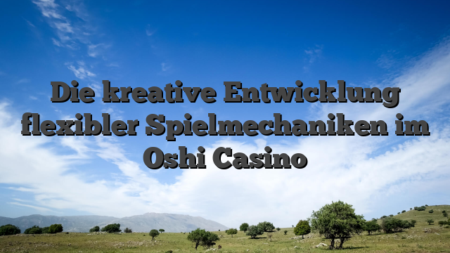 Die kreative Entwicklung flexibler Spielmechaniken im Oshi Casino