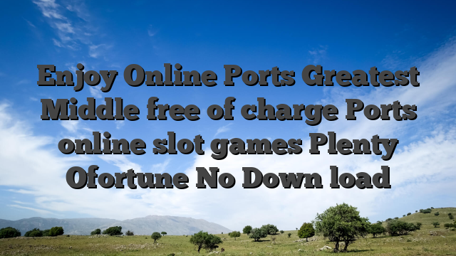 Enjoy Online Ports Greatest Middle free of charge Ports online slot games Plenty Ofortune No Down load