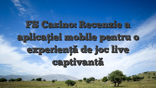 FS Casino: Recenzie a aplicației mobile pentru o experiență de joc live captivantă