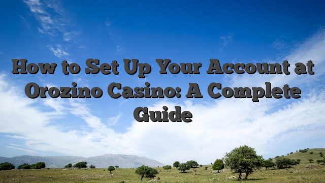 How to Set Up Your Account at Orozino Casino: A Complete Guide