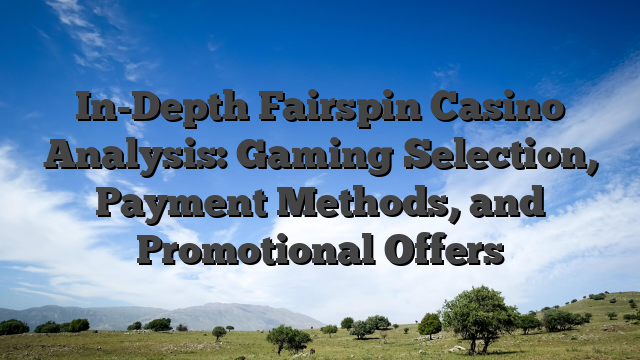 In-Depth Fairspin Casino Analysis: Gaming Selection, Payment Methods, and Promotional Offers