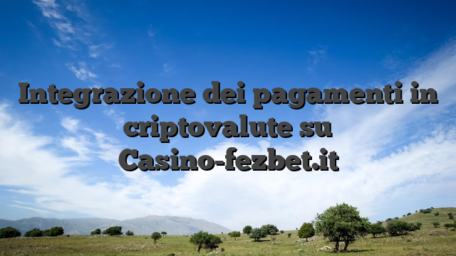 Integrazione dei pagamenti in criptovalute su Casino-fezbet.it