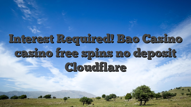 Interest Required! Bao Casino casino free spins no deposit Cloudflare